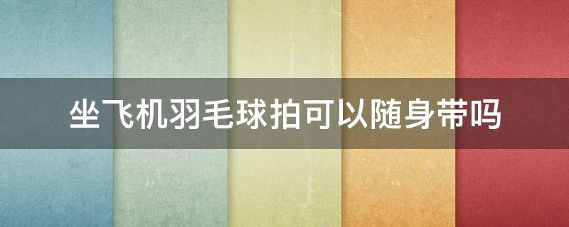 坐飞机羽毛球拍可以随身带吗（坐飞机羽毛球拍可以随身带吗男生）