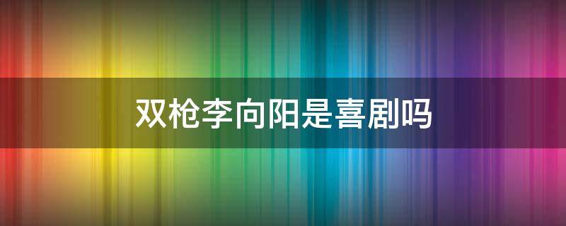 双枪李向阳是喜剧吗（双枪李向阳里边谁是叛徒）