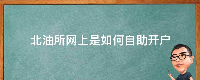 北油所网上是如何自助开户（为什么北油所没有手机版软件操作）