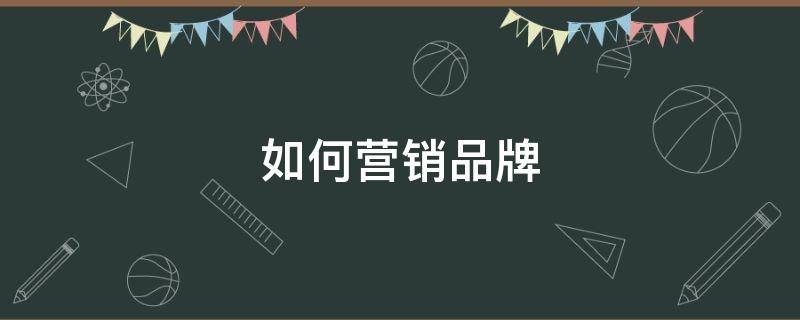 如何营销品牌（如何营销品牌产品）