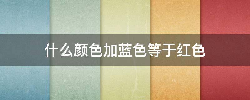 什么颜色加蓝色等于红色（什么加蓝色是红色）