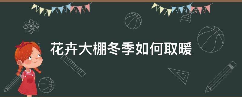 花卉大棚冬季如何取暖（花卉大棚冬季如何取暖呢）