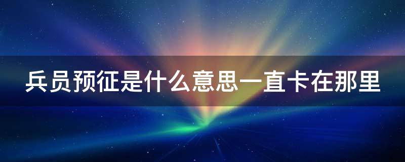 兵员预征是什么意思一直卡在那里（兵员预征是干嘛）