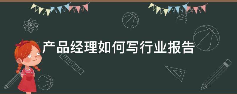 产品经理如何写行业报告（产品经理如何写行业报告书）