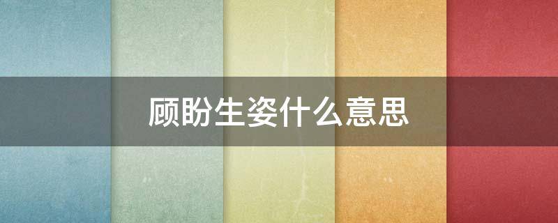 顾盼生姿什么意思（顾盼生姿出处）