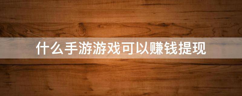 什么手游游戏可以赚钱提现 哪种手游可以赚钱提现