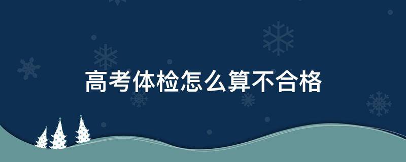 高考体检怎么算不合格 高考体检怎么算不合格 体检不合格怎么办