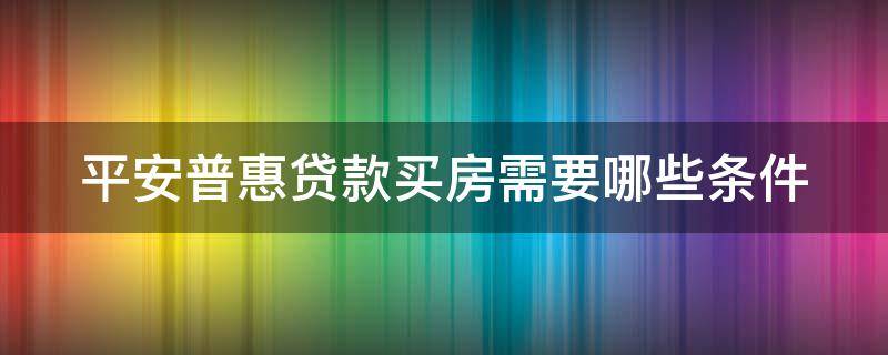 平安普惠贷款买房需要哪些条件（平安普惠贷款买房贷款能批吗）