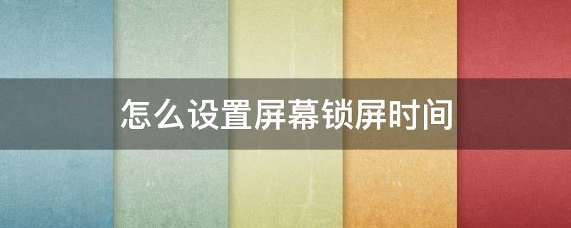 怎么设置屏幕锁屏时间 怎么设置屏幕锁屏时间长一些