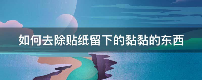 如何去除贴纸留下的黏黏的东西 如何去除贴纸粘