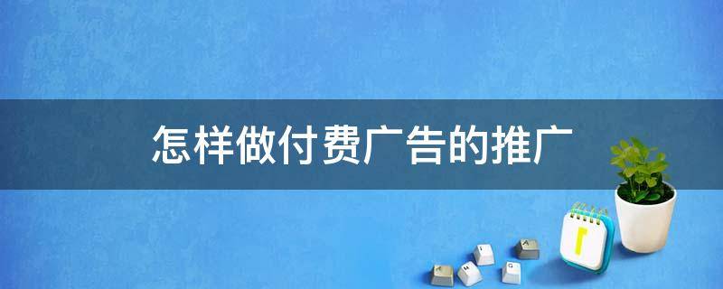 怎样做付费广告的推广 付费推广怎么做