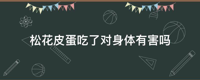 松花皮蛋吃了对身体有害吗 松花皮蛋吃了有什么好处
