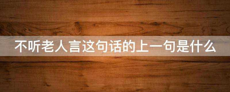不听老人言这句话的上一句是什么 不听老人言的上一句和下一句是什么