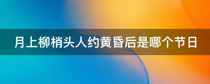 月上柳梢头人约黄昏后是哪个节日（月上柳梢头人约黄昏后是哪个节日的诗句）