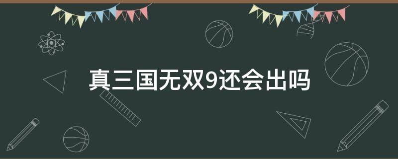真三国无双9还会出吗（真三国无双9发售时间介绍）