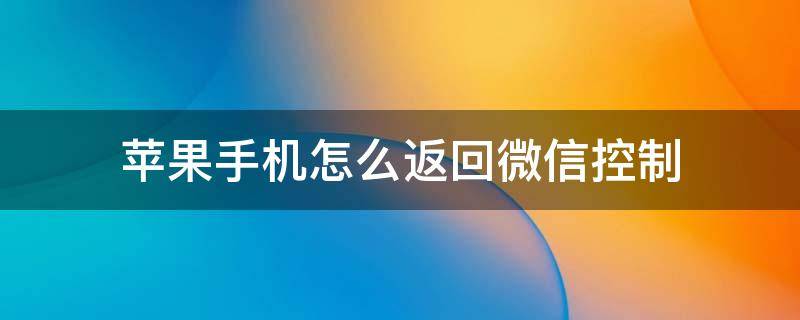 苹果手机怎么返回微信控制 苹果手机怎么返回微信控制页面