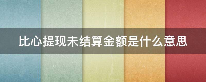 比心提现未结算金额是什么意思（比心提现失败怎么办）