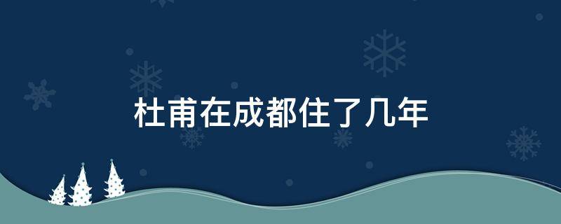 杜甫在成都住了几年（杜甫在成都住了几年,写了多少首诗,分别是什么）