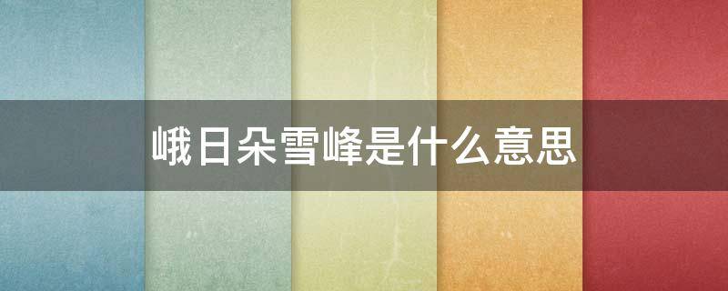 峨日朵雪峰是什么意思 峨日朵雪峰之侧百度百科