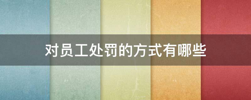 对员工处罚的方式有哪些 对员工处罚的方式有哪些方面
