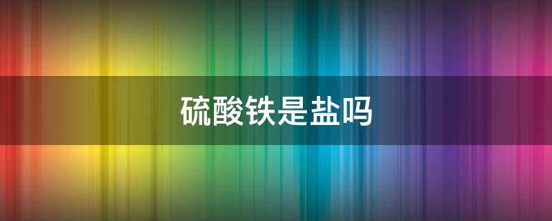 硫酸铁是盐吗 硫酸亚铁是盐吗