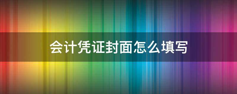 会计凭证封面怎么填写 会计凭证封面怎么填写模板