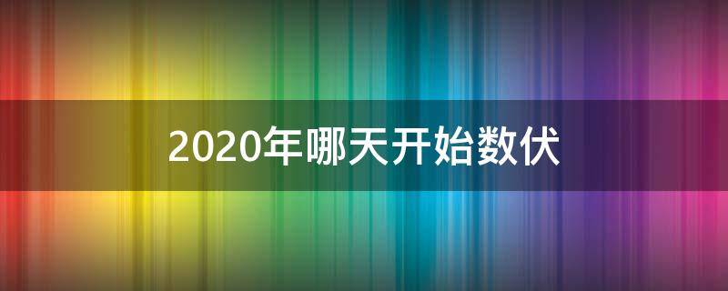 2020年哪天开始数伏（二零二一年什么时候数伏）