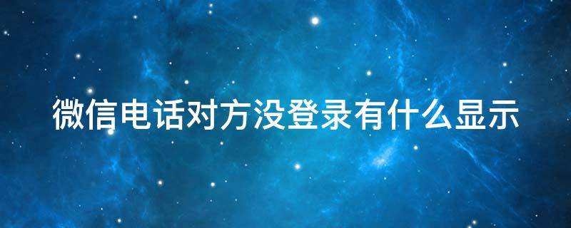 微信电话对方没登录有什么显示（微信电话对方没登录有什么显示嘛）