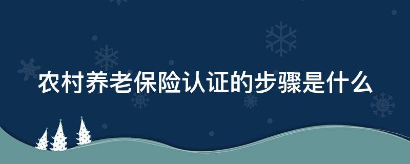 农村养老保险认证的步骤是什么（农村养老保险认证的步骤是什么意思）