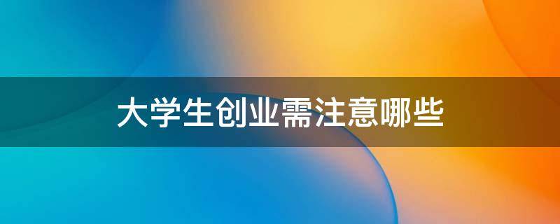 大学生创业需注意哪些 大学生创业需注意哪些事项