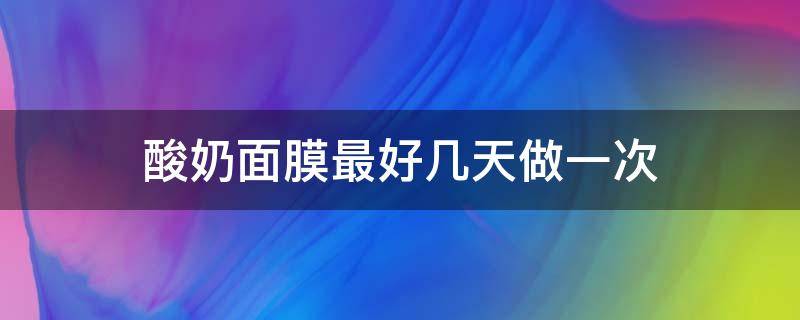酸奶面膜最好几天做一次（酸奶面膜多久做一次）
