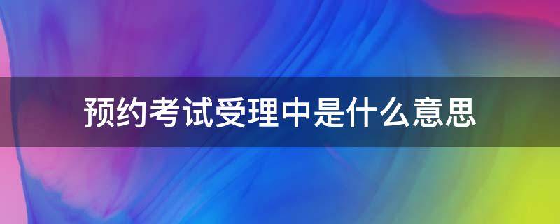 预约考试受理中是什么意思（预约考试受理中是什么意思呀）