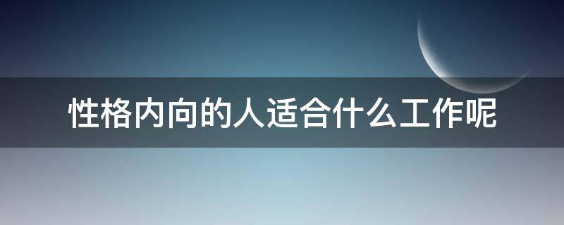 性格内向的人适合什么工作呢 性格内向的人适合什么工作呢男生