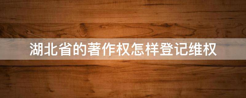 湖北省的著作权怎样登记维权（湖州 著作权申请）