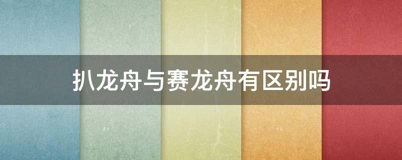 扒龙舟与赛龙舟有区别吗（趴龙舟还是赛龙舟）