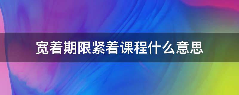 宽着期限紧着课程什么意思 宽著期限紧著课程小立课程大作功夫的意思