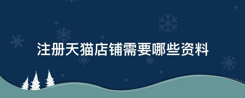 注册天猫店铺需要哪些资料（注册天猫店铺需要哪些资料和材料）