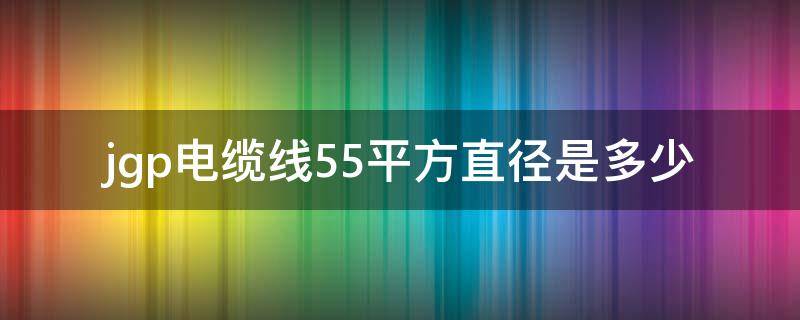 jgp电缆线55平方直径是多少 55平方电缆线多少钱一米