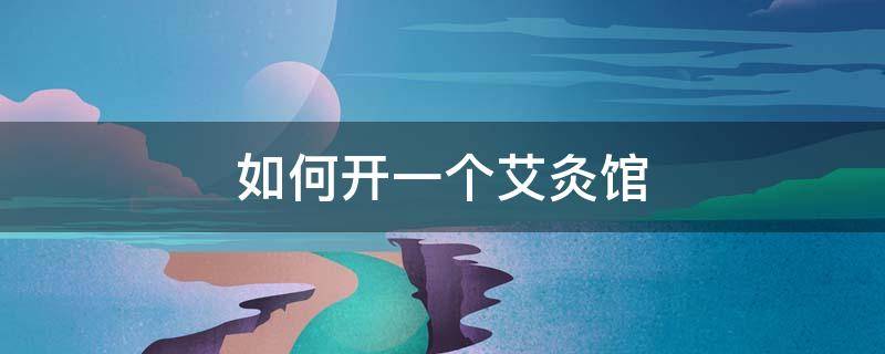 如何开一个艾灸馆 如何开一个艾灸馆赚钱