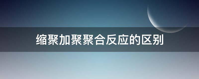 缩聚加聚聚合反应的区别（缩聚反应和加聚反应的条件是什么?）