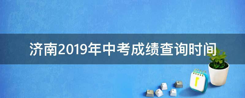 济南2019年中考成绩查询时间（济南2019年中考成绩查询时间是多少）