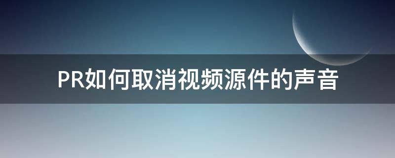 PR如何取消视频源件的声音 pr如何取消视频源件的声音提示