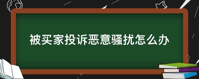 被买家投诉恶意骚扰怎么办 被买家投诉恶意骚扰怎么办理