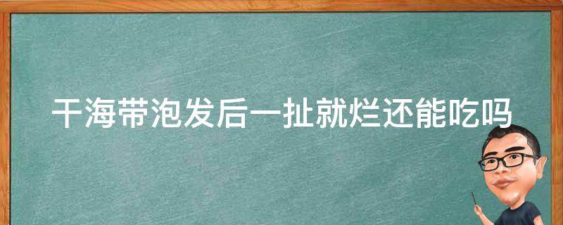 干海带泡发后一扯就烂还能吃吗 干海带泡发后一扯就烂是为什么