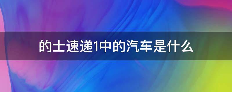 的士速递1中的汽车是什么（的士速递所有车型）
