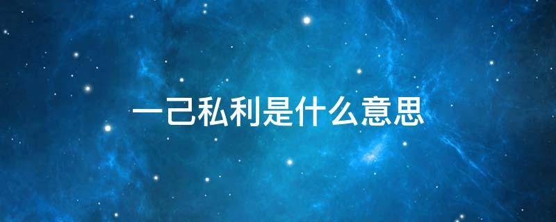 一己私利是什么意思 一己私利是什么意思?