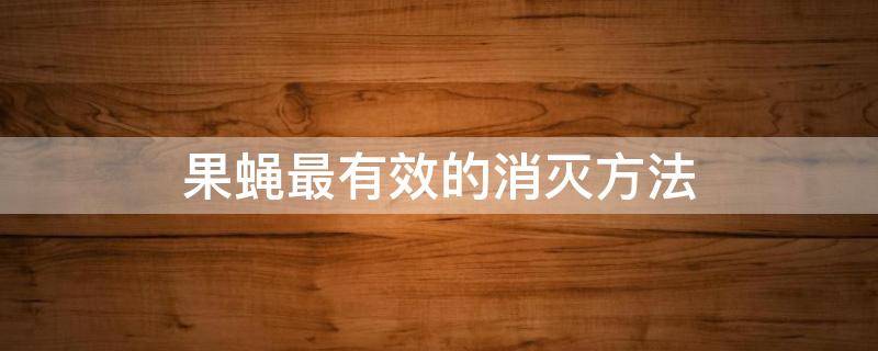 果蝇最有效的消灭方法（水果店果蝇最有效的消灭方法）