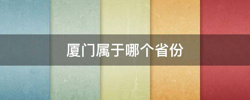 厦门属于哪个省份（厦门属于哪个省份的城市啊）