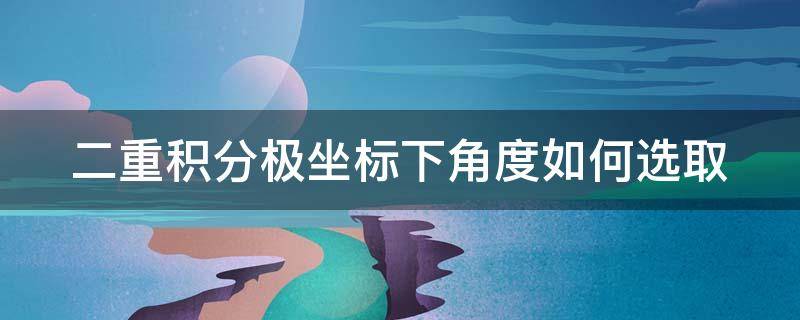 二重积分极坐标下角度如何选取（极坐标二重积分角度上下限如何确定）