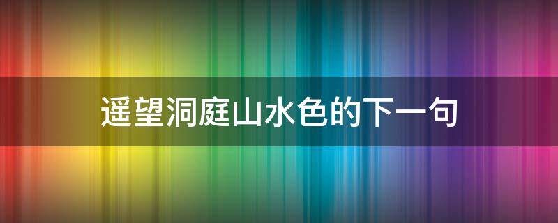 遥望洞庭山水色的下一句（遥望洞庭山水色的下一句是啥）